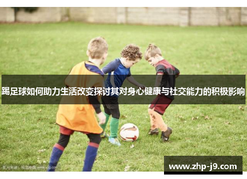 踢足球如何助力生活改变探讨其对身心健康与社交能力的积极影响