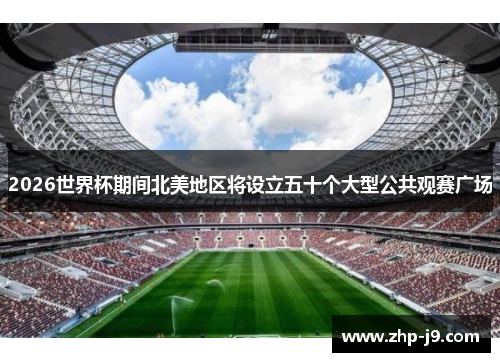 2026世界杯期间北美地区将设立五十个大型公共观赛广场