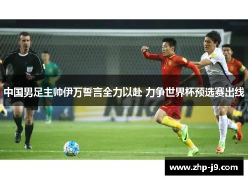 中国男足主帅伊万誓言全力以赴 力争世界杯预选赛出线