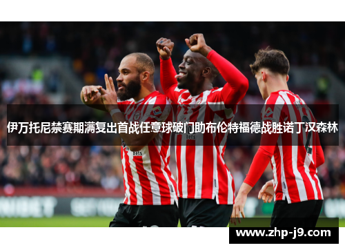 伊万托尼禁赛期满复出首战任意球破门助布伦特福德战胜诺丁汉森林